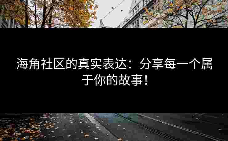 海角社区的真实表达：分享每一个属于你的故事！
