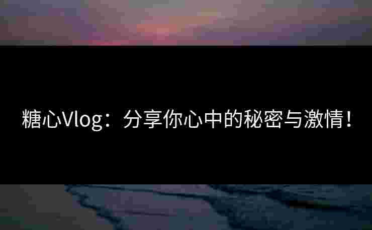 糖心Vlog：分享你心中的秘密与激情！