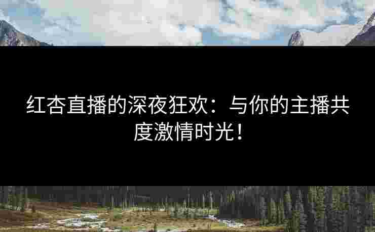 红杏直播的深夜狂欢：与你的主播共度激情时光！