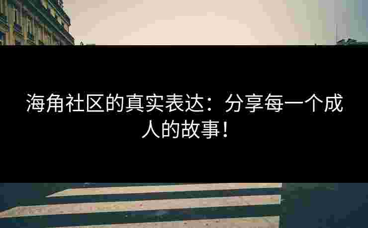 海角社区的真实表达：分享每一个成人的故事！