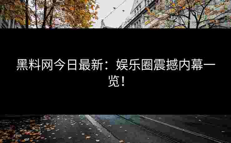 黑料网今日最新：娱乐圈震撼内幕一览！