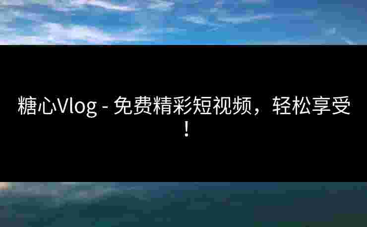 糖心Vlog - 免费精彩短视频，轻松享受！