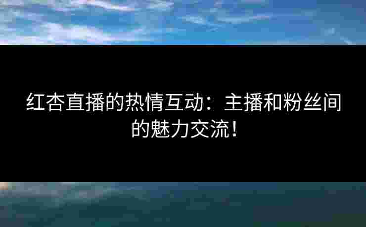 红杏直播的热情互动：主播和粉丝间的魅力交流！