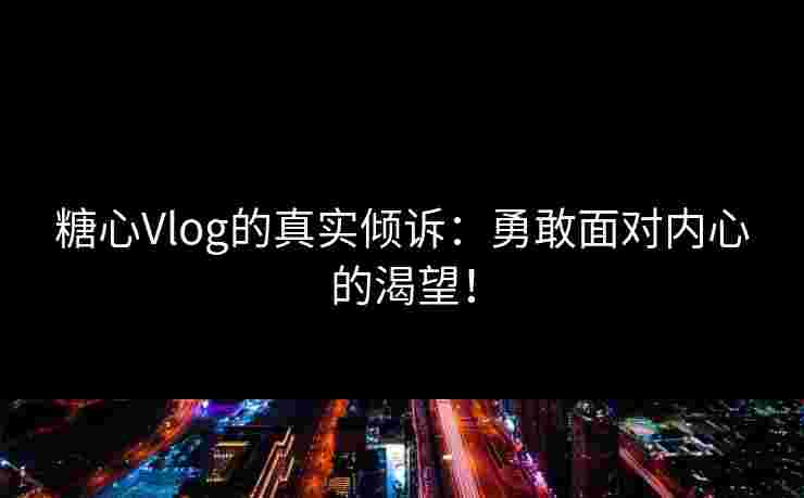 糖心Vlog的真实倾诉：勇敢面对内心的渴望！