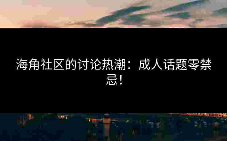海角社区的讨论热潮：成人话题零禁忌！