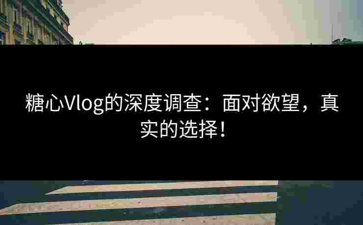糖心Vlog的深度调查：面对欲望，真实的选择！