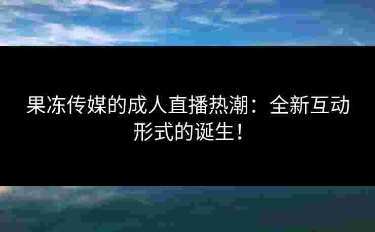 果冻传媒的成人直播热潮：全新互动形式的诞生！