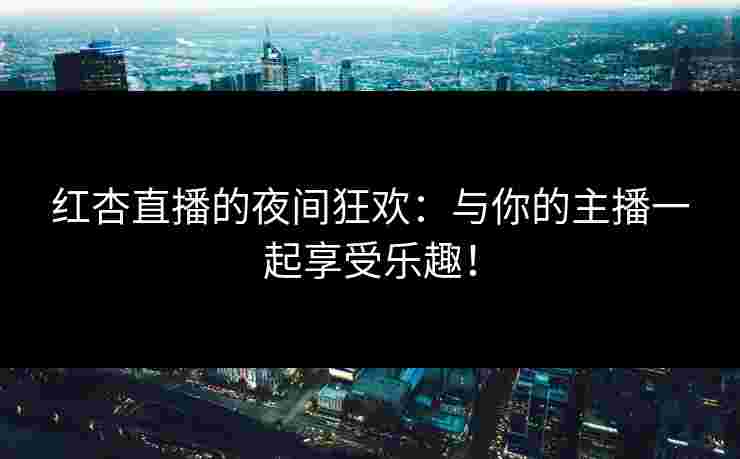 红杏直播的夜间狂欢：与你的主播一起享受乐趣！