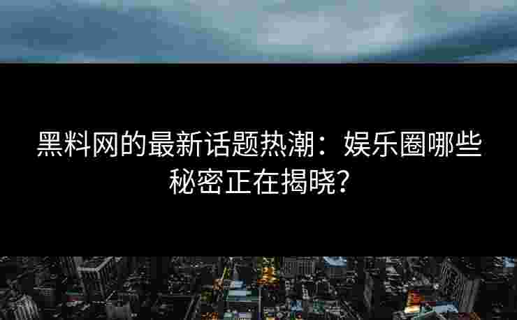 黑料网的最新话题热潮：娱乐圈哪些秘密正在揭晓？