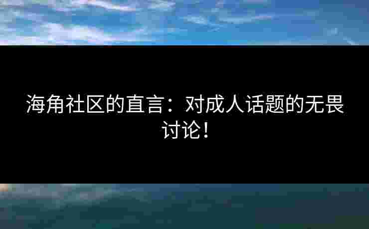 海角社区的直言：对成人话题的无畏讨论！