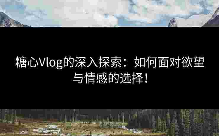 糖心Vlog的深入探索：如何面对欲望与情感的选择！