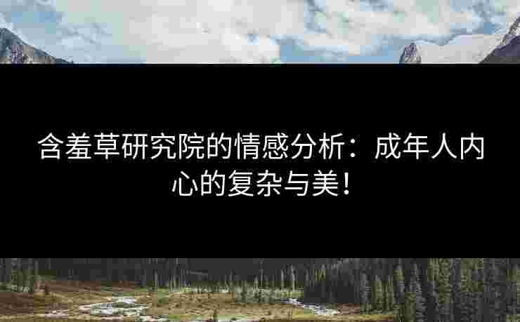 含羞草研究院的情感分析：成年人内心的复杂与美！