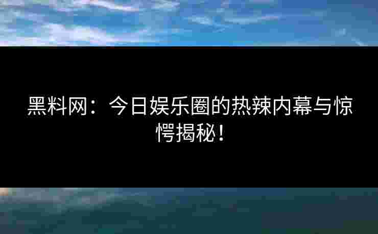 黑料网：今日娱乐圈的热辣内幕与惊愕揭秘！