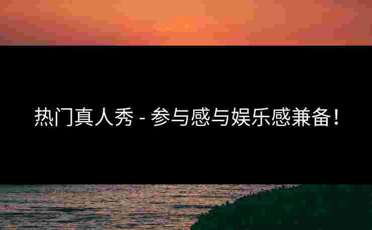 热门真人秀 - 参与感与娱乐感兼备！