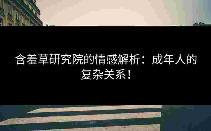 含羞草研究院的情感解析：成年人的复杂关系！