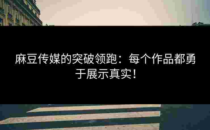 麻豆传媒的突破领跑：每个作品都勇于展示真实！