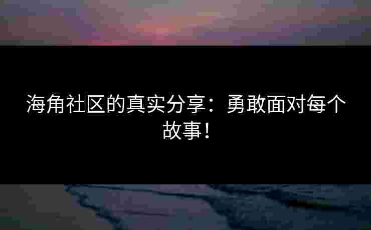 海角社区的真实分享：勇敢面对每个故事！