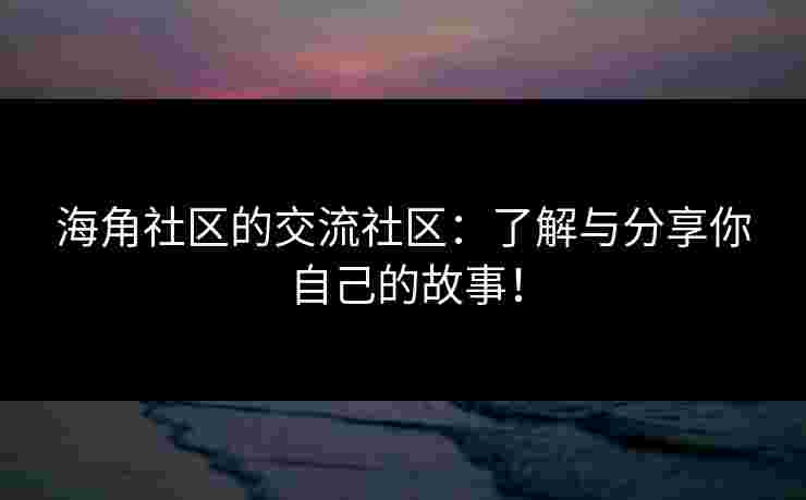 海角社区的交流社区：了解与分享你自己的故事！