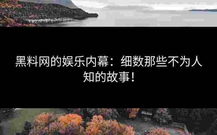 黑料网的娱乐内幕：细数那些不为人知的故事！