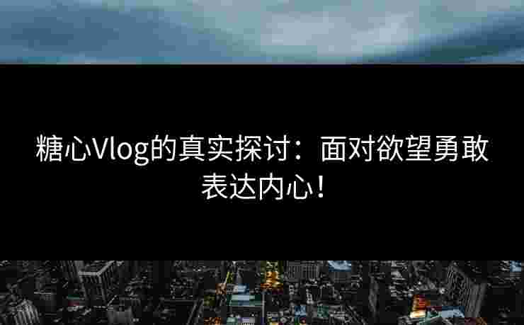 糖心Vlog的真实探讨：面对欲望勇敢表达内心！