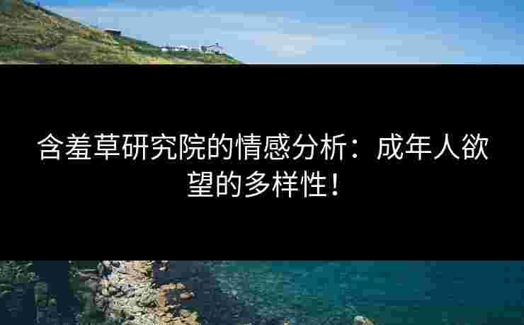 含羞草研究院的情感分析：成年人欲望的多样性！