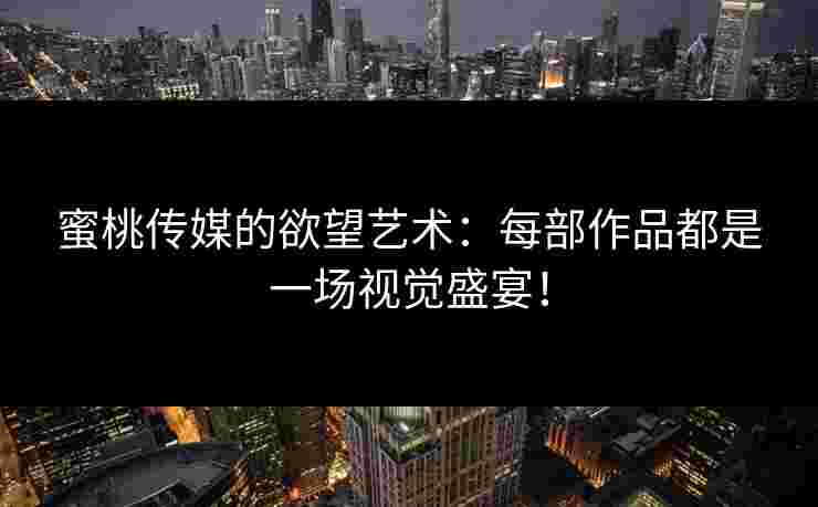 蜜桃传媒的欲望艺术：每部作品都是一场视觉盛宴！