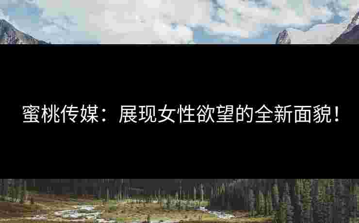 蜜桃传媒：展现女性欲望的全新面貌！