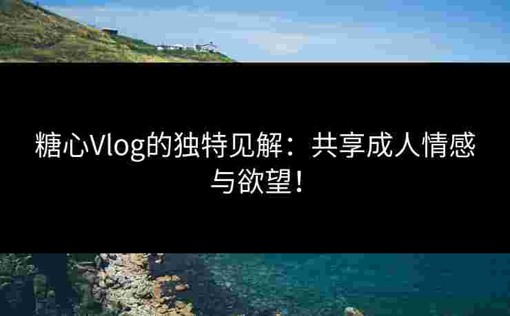 糖心Vlog的独特见解：共享成人情感与欲望！
