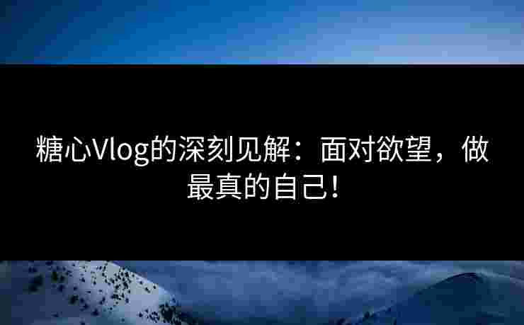 糖心Vlog的深刻见解：面对欲望，做最真的自己！
