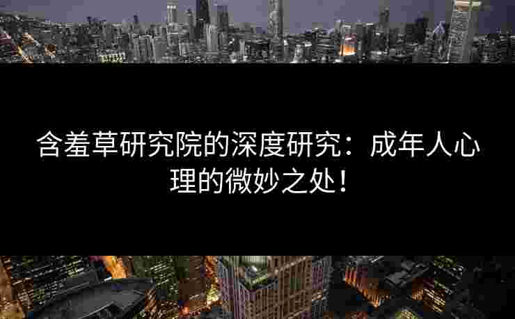 含羞草研究院的深度研究：成年人心理的微妙之处！