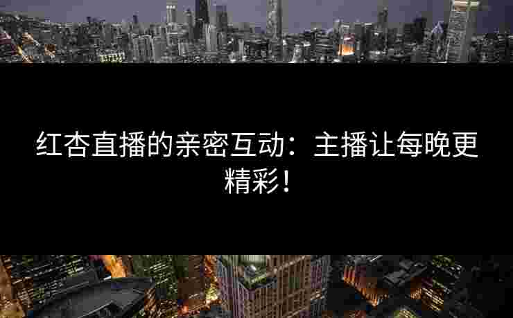 红杏直播的亲密互动：主播让每晚更精彩！