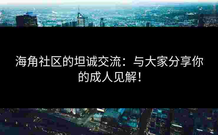 海角社区的坦诚交流：与大家分享你的成人见解！