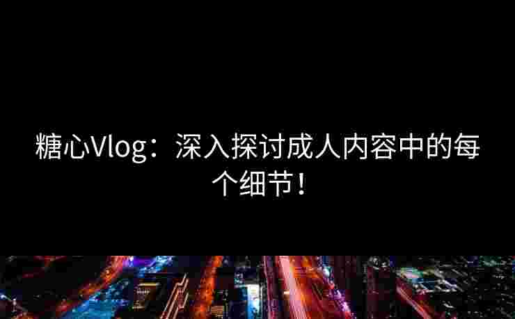 糖心Vlog：深入探讨成人内容中的每个细节！