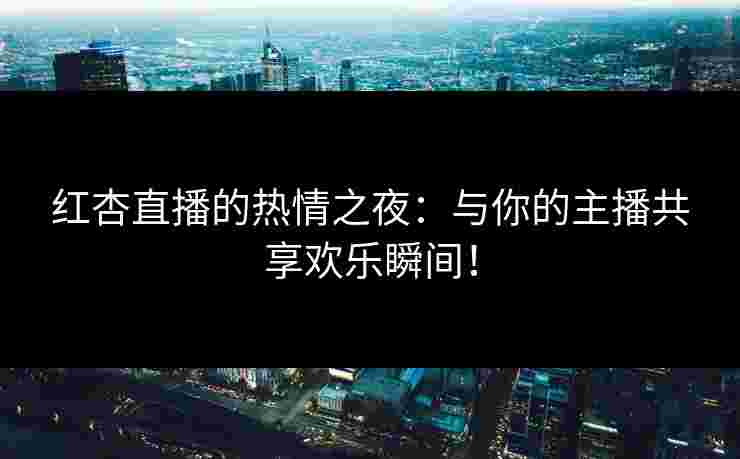 红杏直播的热情之夜：与你的主播共享欢乐瞬间！