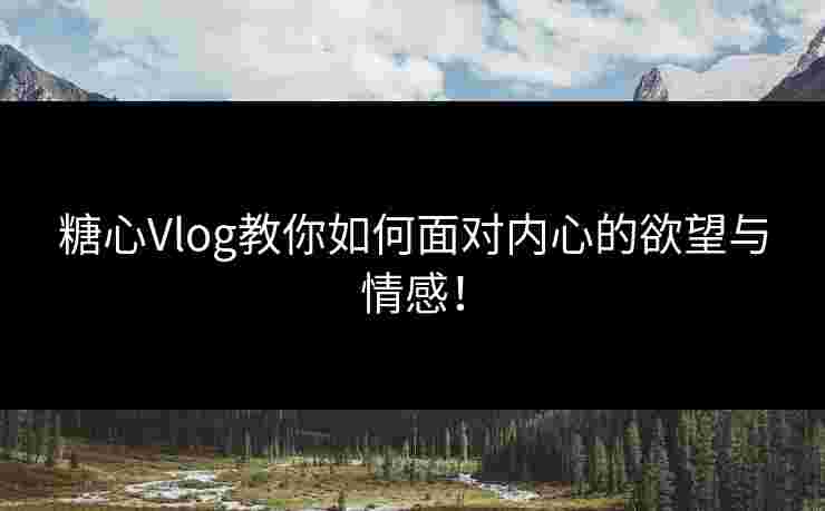 糖心Vlog教你如何面对内心的欲望与情感！