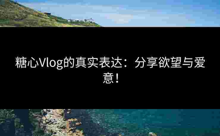 糖心Vlog的真实表达：分享欲望与爱意！