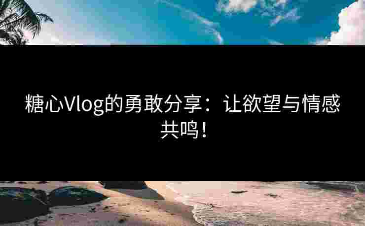 糖心Vlog的勇敢分享：让欲望与情感共鸣！