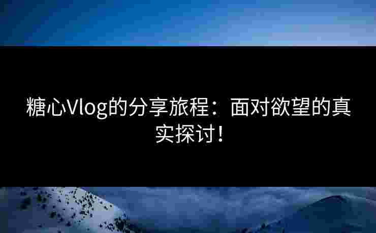 糖心Vlog的分享旅程:面对欲望的真实探讨! 糖心Vlog的分享旅程:面对欲望的真实探讨!